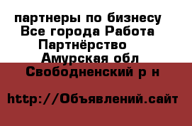 партнеры по бизнесу - Все города Работа » Партнёрство   . Амурская обл.,Свободненский р-н